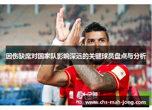 因伤缺席对国家队影响深远的关键球员盘点与分析 因伤缺席对国家队影响深远的关键球员盘点与分析