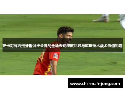 萨卡对阵西班牙世俱杯关键战全场表现深度回顾与解析技术战术价值影响