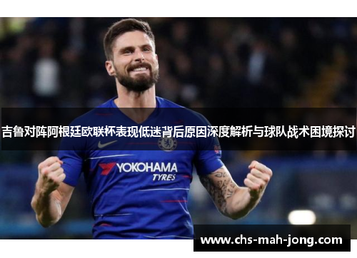 吉鲁对阵阿根廷欧联杯表现低迷背后原因深度解析与球队战术困境探讨 吉鲁对阵阿根廷欧联杯表现低迷背后原因深度解析与球队战术困境探讨