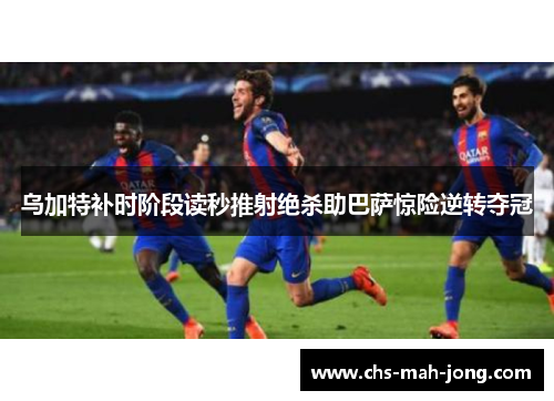 乌加特补时阶段读秒推射绝杀助巴萨惊险逆转夺冠 乌加特补时阶段读秒推射绝杀助巴萨惊险逆转夺冠