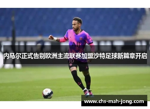 内马尔正式告别欧洲主流联赛加盟沙特足球新篇章开启 内马尔正式告别欧洲主流联赛加盟沙特足球新篇章开启