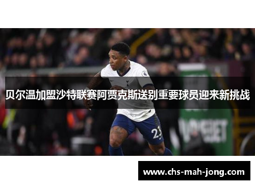 贝尔温加盟沙特联赛阿贾克斯送别重要球员迎来新挑战
