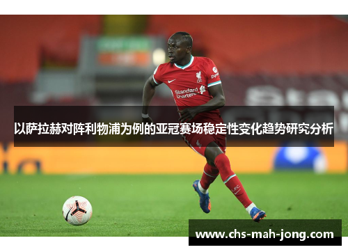 以萨拉赫对阵利物浦为例的亚冠赛场稳定性变化趋势研究分析 以萨拉赫对阵利物浦为例的亚冠赛场稳定性变化趋势研究分析