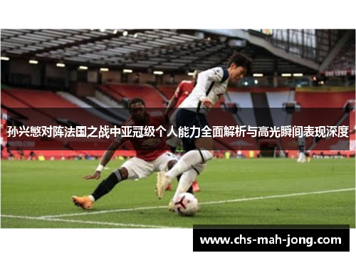 孙兴慜对阵法国之战中亚冠级个人能力全面解析与高光瞬间表现深度 孙兴慜对阵法国之战中亚冠级个人能力全面解析与高光瞬间表现深度