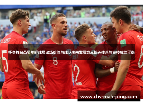 杯赛舞台凸显年轻球员出场价值与球队未来发展意义培养体系与竞技成绩平衡 杯赛舞台凸显年轻球员出场价值与球队未来发展意义培养体系与竞技成绩平衡