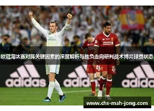 欧冠淘汰赛对阵关键因素的深度解析与胜负走向研判战术博弈球员状态